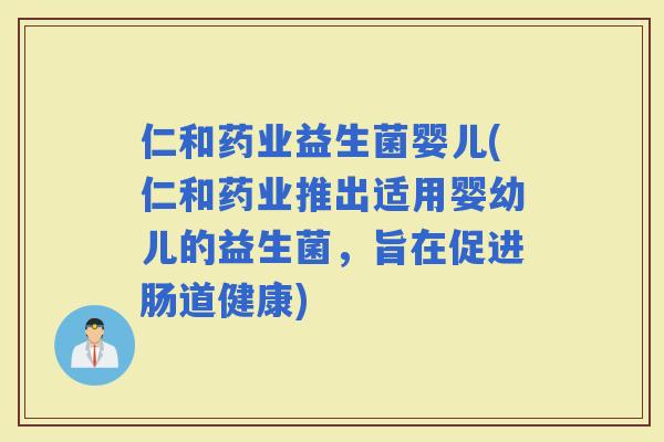 仁和药业益生菌婴儿(仁和药业推出适用婴幼儿的益生菌，旨在促进肠道健康)