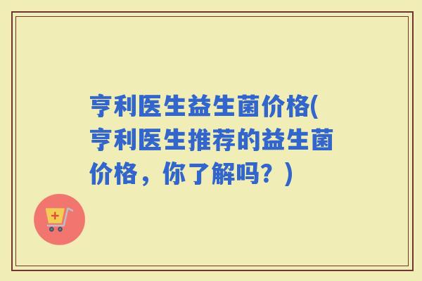 亨利医生益生菌价格(亨利医生推荐的益生菌价格，你了解吗？)
