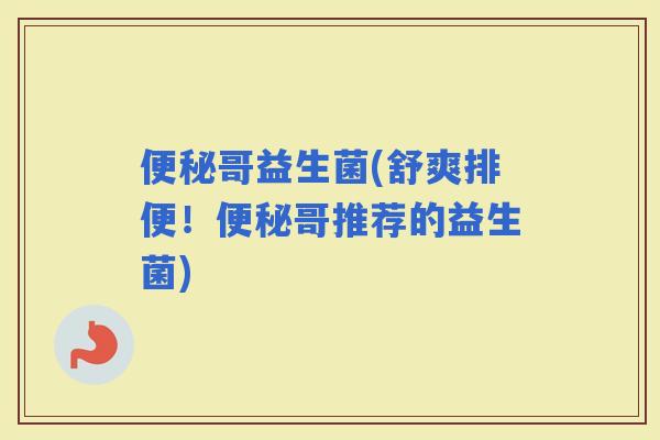 哥益生菌(舒爽排便！哥推荐的益生菌)