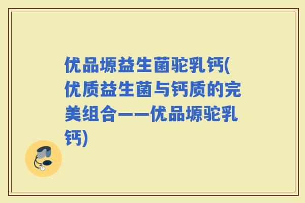 优品塬益生菌驼乳钙(优质益生菌与钙质的完美组合——优品塬驼乳钙)