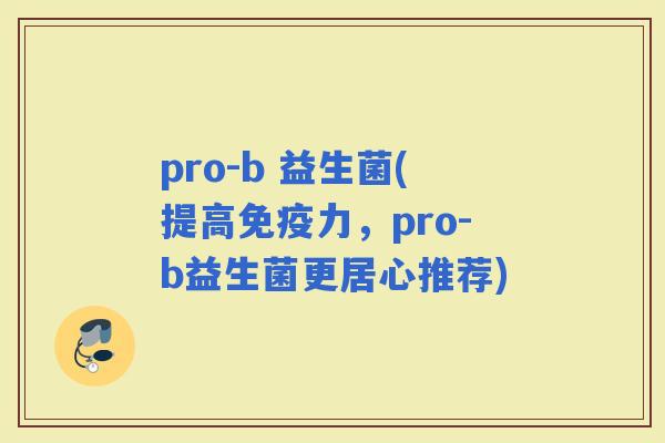 pro-b 益生菌(提高力，pro-b益生菌更居心推荐)