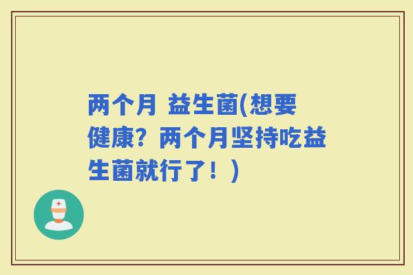 两个月 益生菌(想要健康？两个月坚持吃益生菌就行了！)