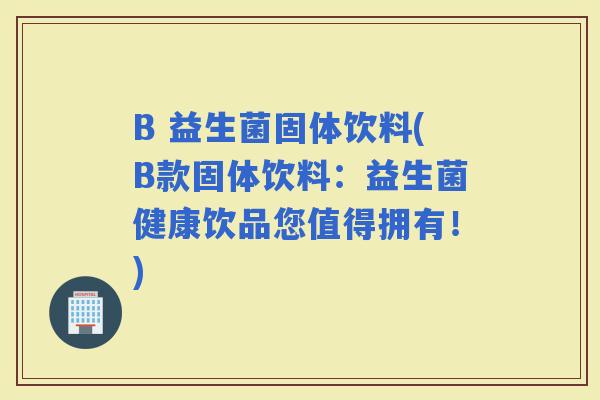 B 益生菌固体饮料(B款固体饮料：益生菌健康饮品您值得拥有！)