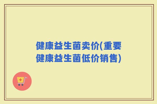 健康益生菌卖价(重要健康益生菌低价销售)