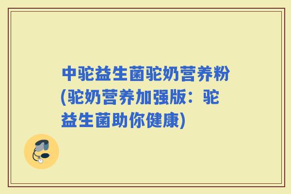 中驼益生菌驼奶营养粉(驼奶营养加强版：驼益生菌助你健康)