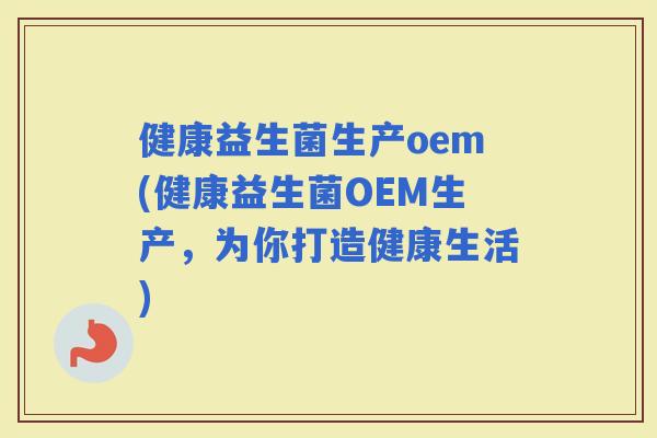 健康益生菌生产oem(健康益生菌OEM生产，为你打造健康生活)