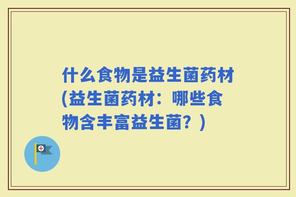 什么食物是益生菌药材(益生菌药材：哪些食物含丰富益生菌？)