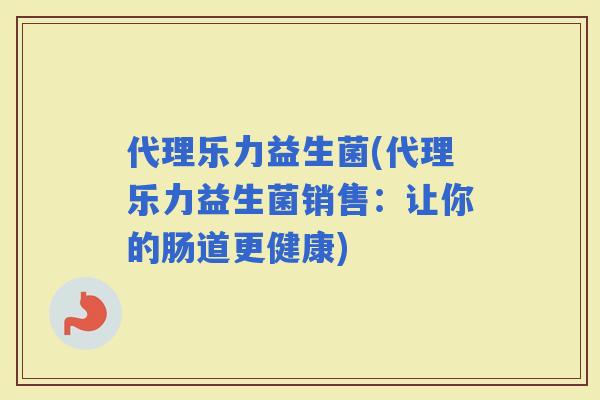 代理乐力益生菌(代理乐力益生菌销售：让你的肠道更健康)