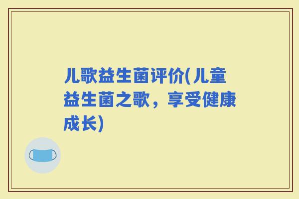 儿歌益生菌评价(儿童益生菌之歌，享受健康成长)