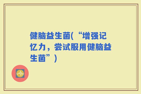 健脑益生菌(“增强记忆力，尝试服用健脑益生菌”)