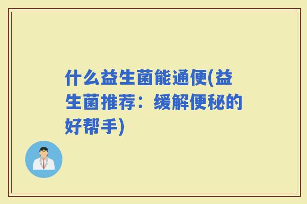 什么益生菌能通便(益生菌推荐：缓解的好帮手)