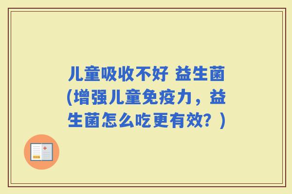 儿童吸收不好 益生菌(增强儿童力，益生菌怎么吃更有效？)