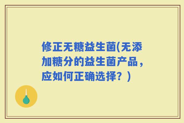 修正无糖益生菌(无添加糖分的益生菌产品，应如何正确选择？)