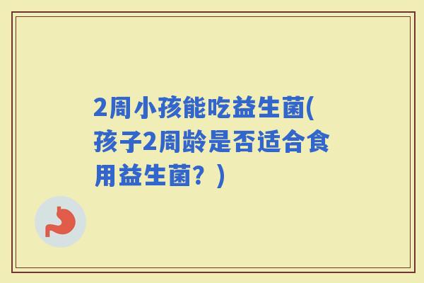 2周小孩能吃益生菌(孩子2周龄是否适合食用益生菌？)