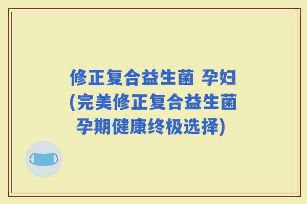 修正复合益生菌 孕妇(完美修正复合益生菌 孕期健康终极选择)