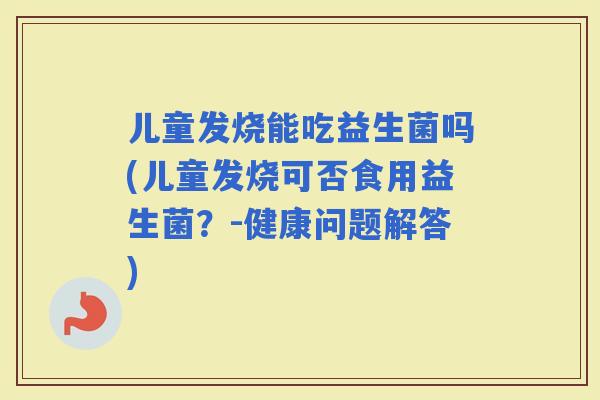 儿童发烧能吃益生菌吗(儿童发烧可否食用益生菌？-健康问题解答)