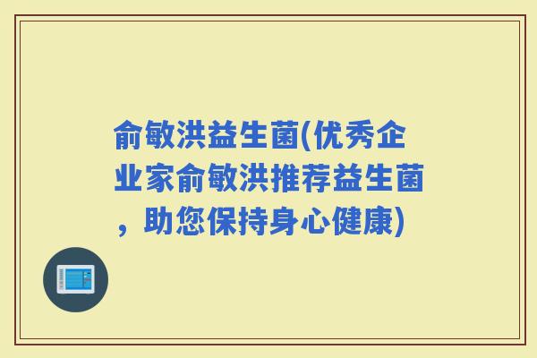俞敏洪益生菌(优秀企业家俞敏洪推荐益生菌，助您保持身心健康)