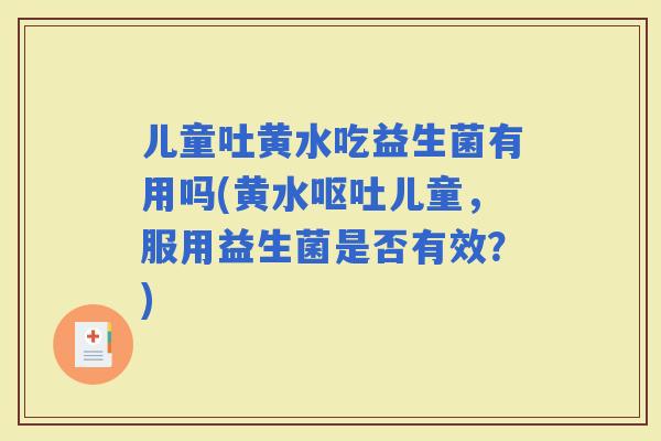 儿童吐黄水吃益生菌有用吗(黄水儿童，服用益生菌是否有效？)
