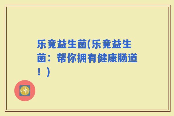 乐竟益生菌(乐竟益生菌：帮你拥有健康肠道！)