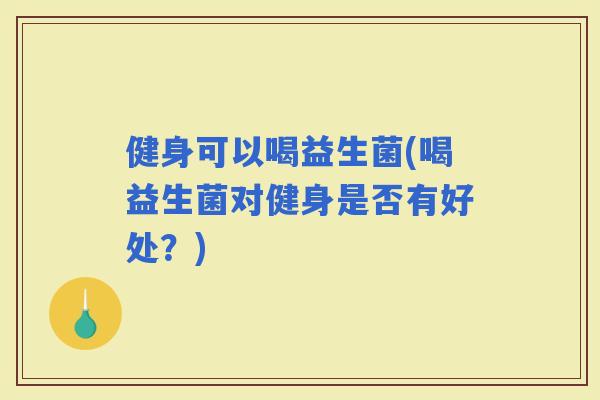 健身可以喝益生菌(喝益生菌对健身是否有好处？)