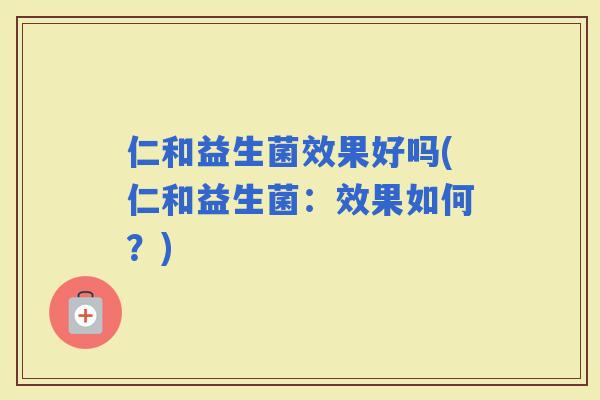 仁和益生菌效果好吗(仁和益生菌：效果如何？)