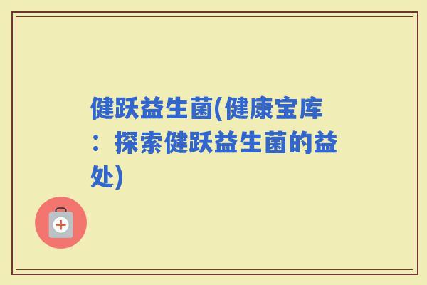 健跃益生菌(健康宝库：探索健跃益生菌的益处)