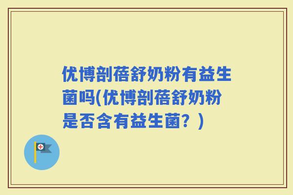 优博剖蓓舒奶粉有益生菌吗(优博剖蓓舒奶粉是否含有益生菌？)