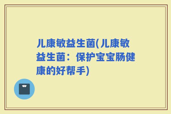 儿康敏益生菌(儿康敏益生菌：保护宝宝肠健康的好帮手)