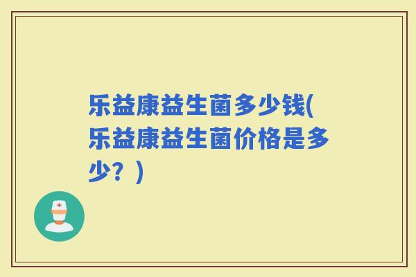 乐益康益生菌多少钱(乐益康益生菌价格是多少？)