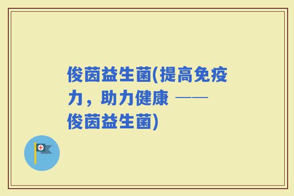 俊茵益生菌(提高力，助力健康 ── 俊茵益生菌)