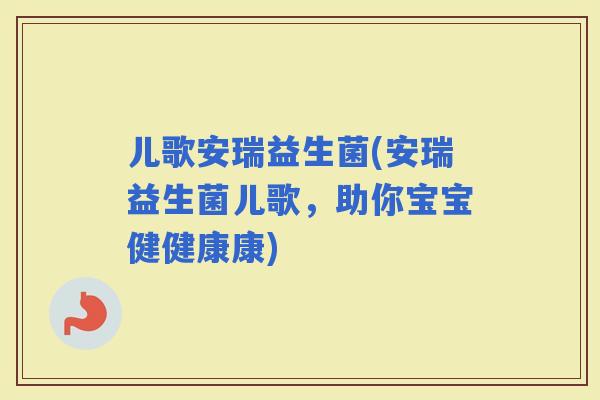 儿歌安瑞益生菌(安瑞益生菌儿歌，助你宝宝健健康康)