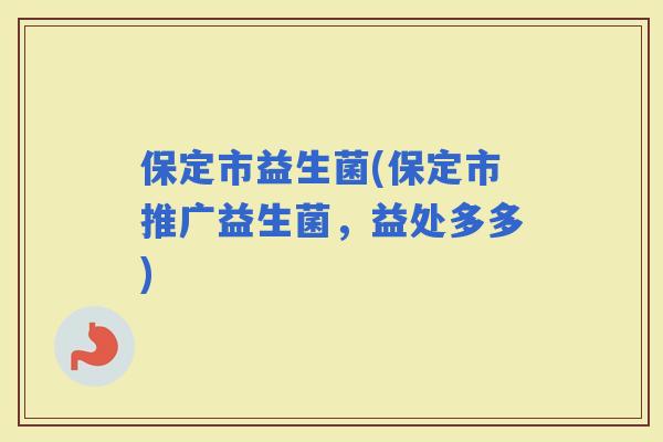保定市益生菌(保定市推广益生菌，益处多多)