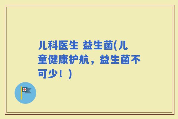 儿科医生 益生菌(儿童健康护航，益生菌不可少！)