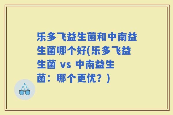 乐多飞益生菌和中南益生菌哪个好(乐多飞益生菌 vs 中南益生菌：哪个更优？)