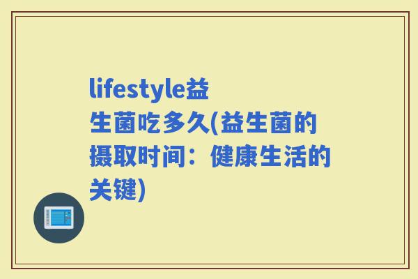 lifestyle益生菌吃多久(益生菌的摄取时间：健康生活的关键)