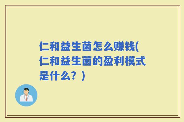 仁和益生菌怎么赚钱(仁和益生菌的盈利模式是什么？)
