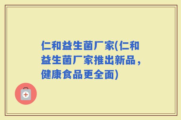 仁和益生菌厂家(仁和益生菌厂家推出新品，健康食品更全面)