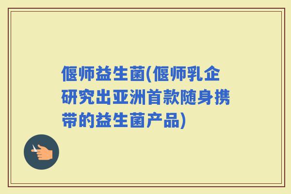 偃师益生菌(偃师乳企研究出亚洲随身携带的益生菌产品)