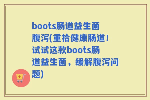 boots肠道益生菌(重拾健康肠道！试试这款boots肠道益生菌，缓解问题)
