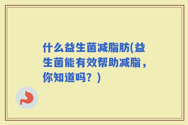 什么益生菌减脂肪(益生菌能有效帮助减脂，你知道吗？)