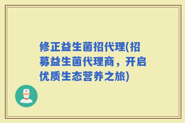 修正益生菌招代理(招募益生菌代理商，开启优质生态营养之旅)
