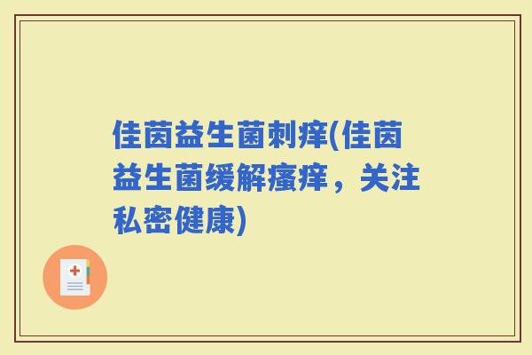 佳茵益生菌刺痒(佳茵益生菌缓解，关注私密健康)