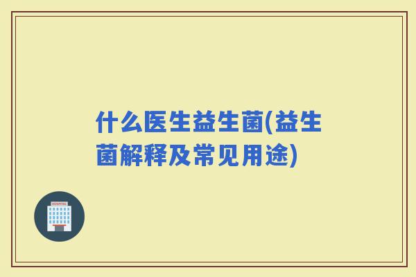什么医生益生菌(益生菌解释及常见用途)