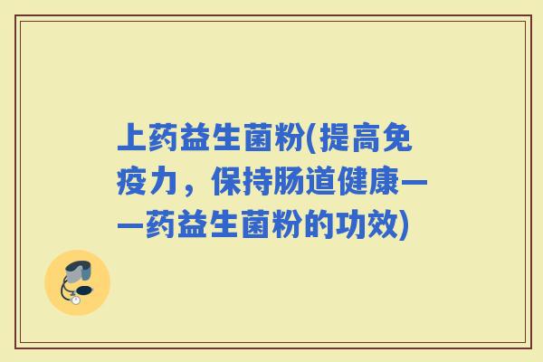 上药益生菌粉(提高力，保持肠道健康——药益生菌粉的功效)