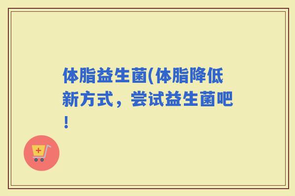 体脂益生菌(体脂降低新方式，尝试益生菌吧！