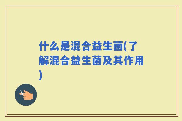 什么是混合益生菌(了解混合益生菌及其作用)