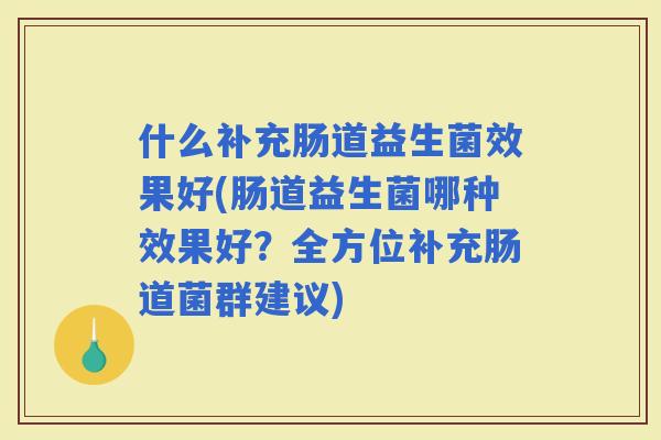 什么补充肠道益生菌效果好(肠道益生菌哪种效果好？全方位补充肠道菌群建议)