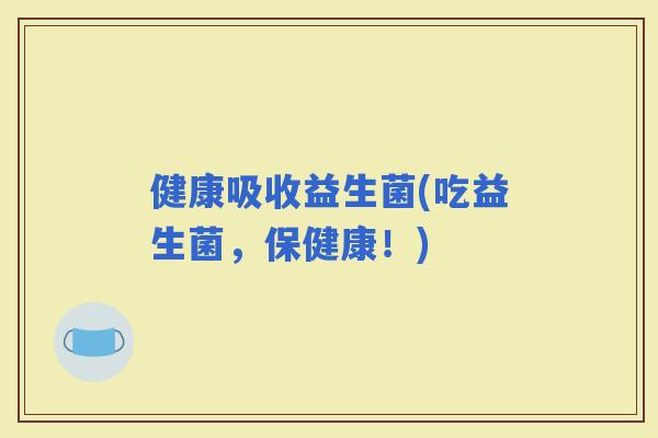 健康吸收益生菌(吃益生菌，保健康！)