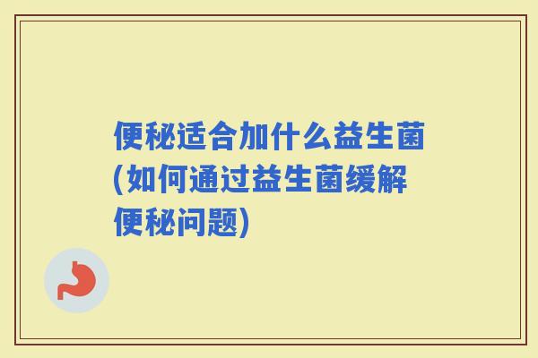 适合加什么益生菌(如何通过益生菌缓解问题)