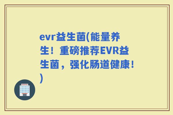 evr益生菌(能量养生！重磅推荐EVR益生菌，强化肠道健康！)